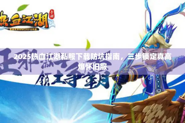 2025热血江湖私服下载防坑指南，三步锁定真高爆怀旧服