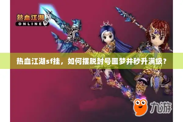 热血江湖sf挂，如何摆脱封号噩梦并秒升满级？