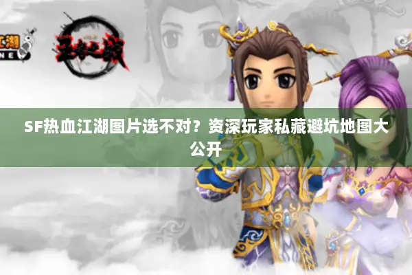 SF热血江湖图片选不对？资深玩家私藏避坑地图大公开