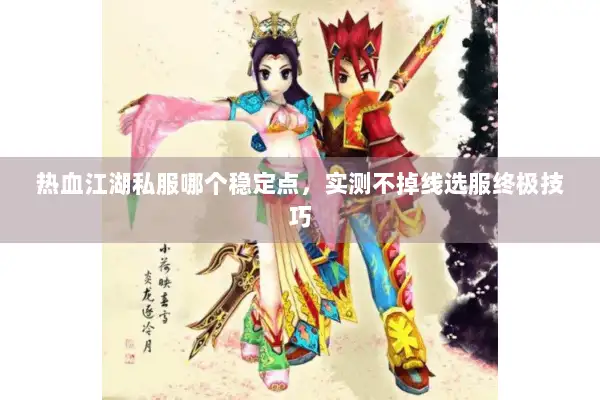 热血江湖私服哪个稳定点，实测不掉线选服终极技巧