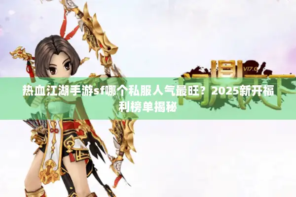 热血江湖手游sf哪个私服人气最旺?2025新开福利榜单揭秘 热血江湖手游sf哪个私服人气最旺?2025新开福利榜单揭秘