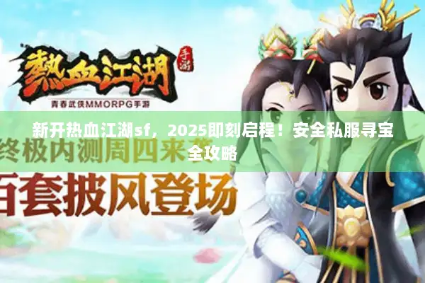 新开热血江湖sf，2025即刻启程！安全私服寻宝全攻略