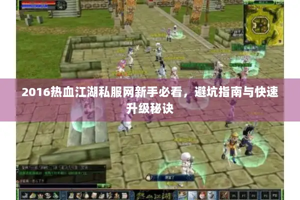 2016热血江湖私服网新手必看，避坑指南与快速升级秘诀