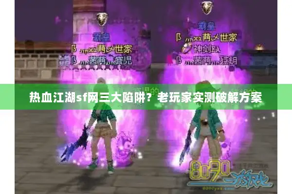 热血江湖sf网三大陷阱?老玩家实测破解方案 热血江湖sf网三大陷阱?老玩家实测破解方案
