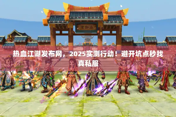 热血江湖发布网,2025实测行动!避开坑点秒找真私服 热血江湖发布网,2025实测行动!避开坑点秒找真私服