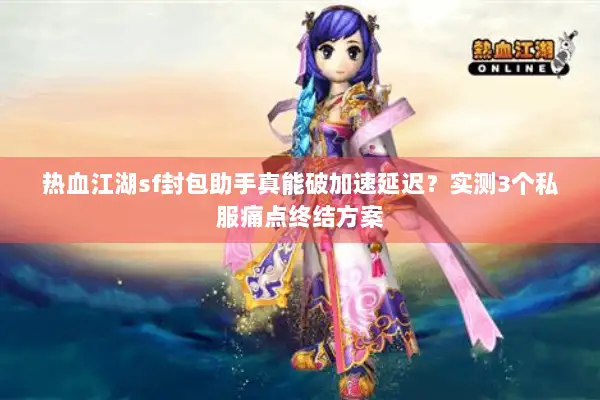 热血江湖sf封包助手真能破加速延迟？实测3个私服痛点终结方案