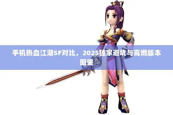手机热血江湖SF对比,2025独家避坑与高燃版本图鉴 手机热血江湖SF对比,2025独家避坑与高燃版本图鉴
