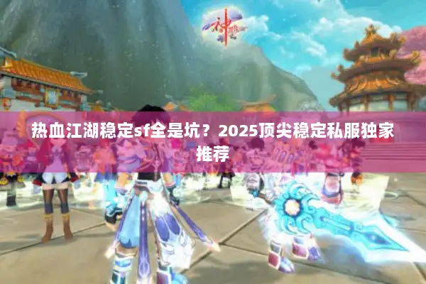 热血江湖稳定sf全是坑？2025顶尖稳定私服独家推荐