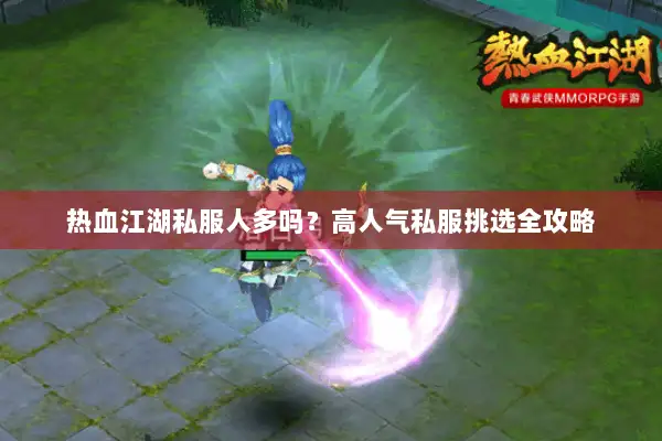 热血江湖私服人多吗？高人气私服挑选全攻略