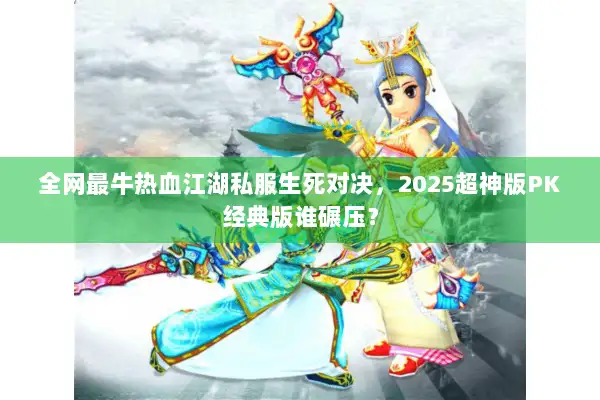 全网最牛热血江湖私服生死对决，2025超神版PK经典版谁碾压？
