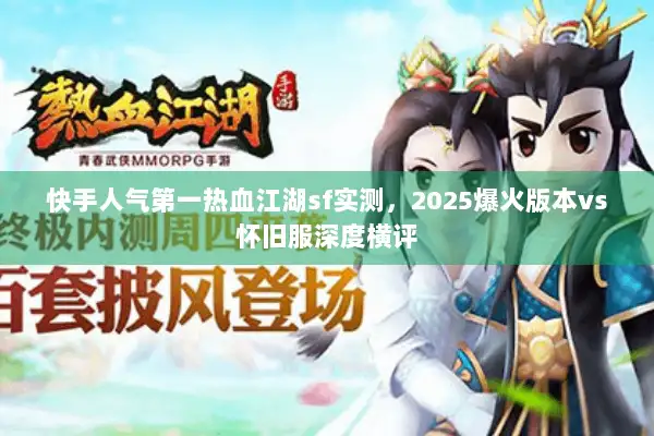 快手人气第一热血江湖sf实测，2025爆火版本vs怀旧服深度横评