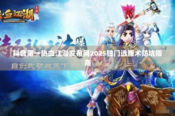 抖音第一热血江湖发布网2025独门选服术防坑指南