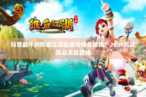 抖音最牛的热血江湖私服为啥总掉线？2025防坑防崩实操路线