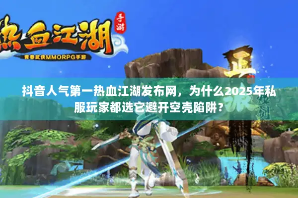 抖音人气第一热血江湖发布网，为什么2025年私服玩家都选它避开空壳陷阱？