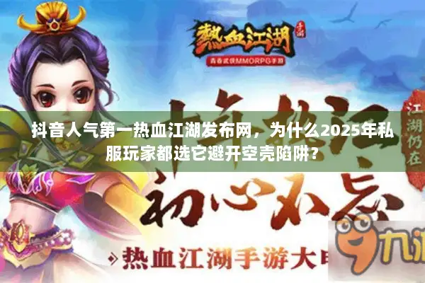 抖音人气第一热血江湖发布网，为什么2025年私服玩家都选它避开空壳陷阱？