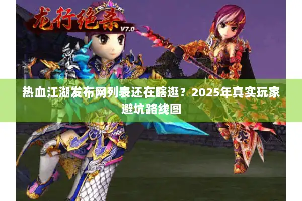 热血江湖发布网列表还在瞎逛？2025年真实玩家避坑路线图