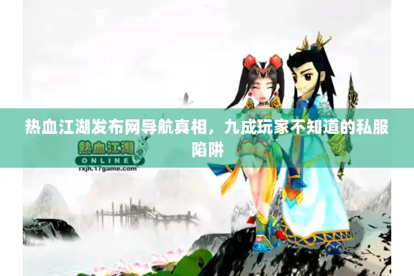 热血江湖发布网导航真相，九成玩家不知道的私服陷阱