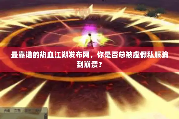 最靠谱的热血江湖发布网，你是否总被虚假私服骗到崩溃？