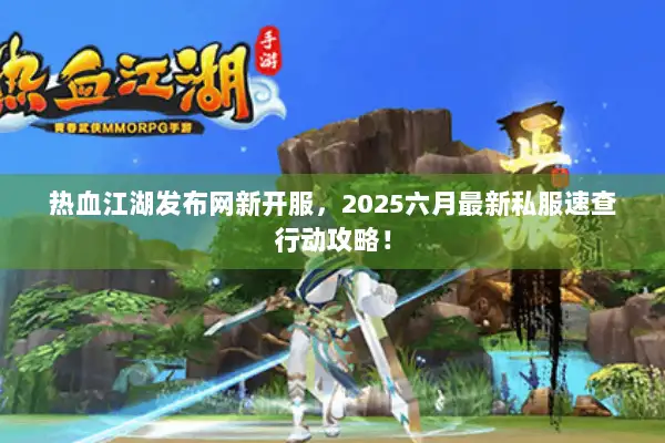 热血江湖发布网新开服，2025六月最新私服速查行动攻略！