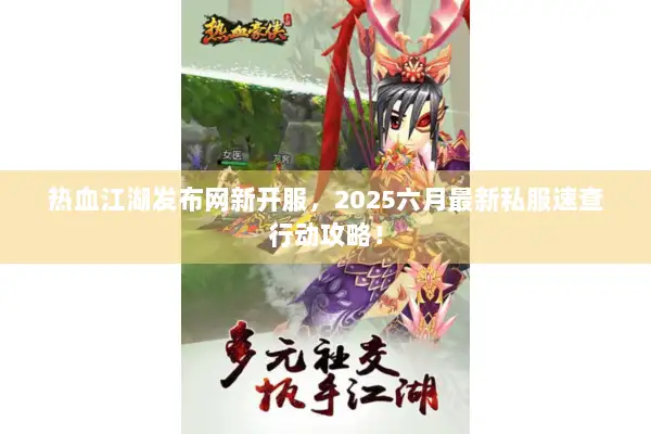 热血江湖发布网新开服，2025六月最新私服速查行动攻略！