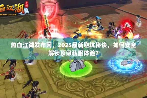 热血江湖发布网，2025最新避坑秘诀，如何安全解锁顶级私服体验？