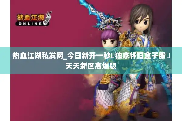 热血江湖私发网_今日新开一秒▷独家怀旧盒子服◁天天新区高爆版