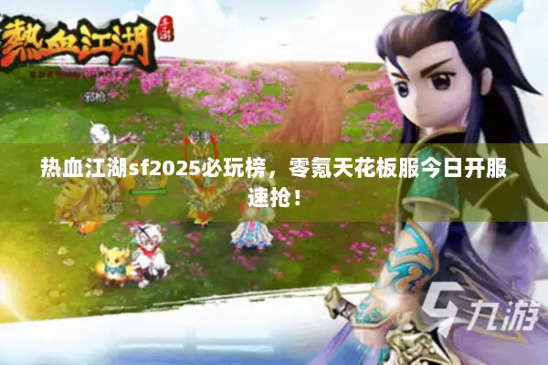 热血江湖sf2025必玩榜，零氪天花板服今日开服速抢！