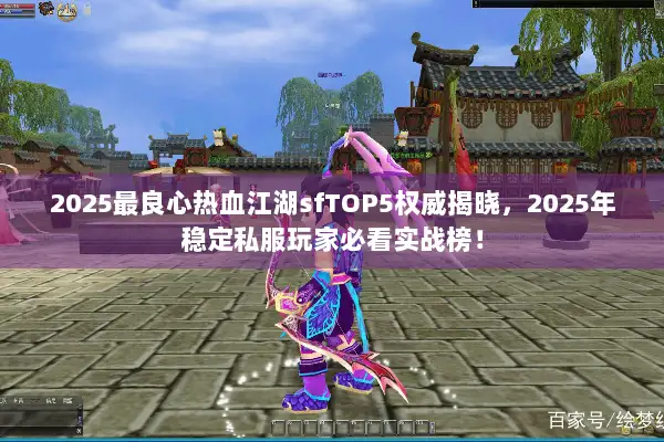 2025最良心热血江湖sfTOP5权威揭晓，2025年稳定私服玩家必看实战榜！