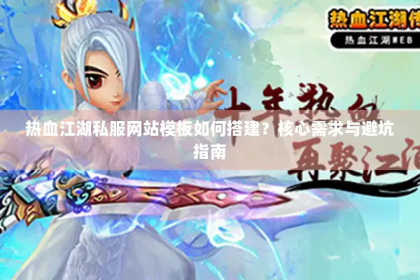 热血江湖私服网站模板如何搭建？核心需求与避坑指南