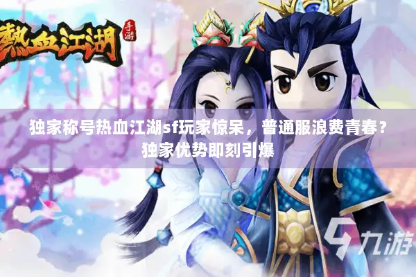 独家称号热血江湖sf玩家惊呆,普通服浪费青春?独家优势即刻引爆 独家称号热血江湖sf玩家惊呆,普通服浪费青春?独家优势即刻引爆