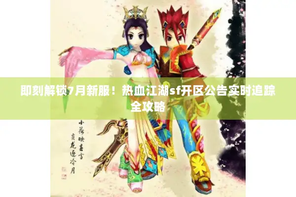 即刻解锁7月新服！热血江湖sf开区公告实时追踪全攻略