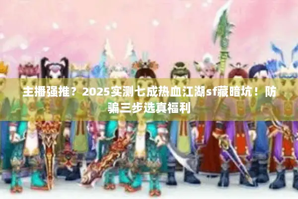 主播强推？2025实测七成热血江湖sf藏暗坑！防骗三步选真福利