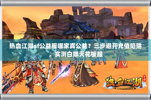 热血江湖sf公益服哪家真公益?三步避开充值陷阱,实测白嫖天花板服 热血江湖sf公益服哪家真公益?三步避开充值陷阱,实测白嫖天花板服