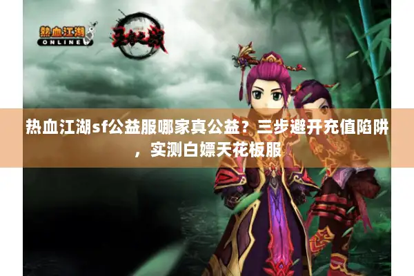 热血江湖sf公益服哪家真公益?三步避开充值陷阱,实测白嫖天花板服 热血江湖sf公益服哪家真公益?三步避开充值陷阱,实测白嫖天花板服