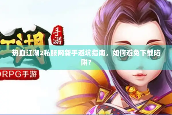 热血江湖2私服网新手避坑指南，如何避免下载陷阱？