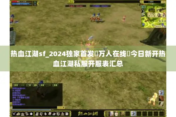 热血江湖sf_2024独家首发▷万人在线◁今日新开热血江湖私服开服表汇总