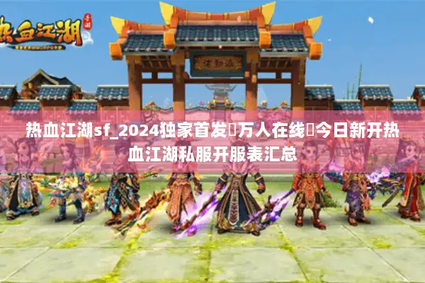 热血江湖sf_2024独家首发▷万人在线◁今日新开热血江湖私服开服表汇总