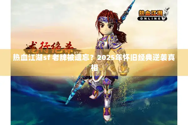 热血江湖sf 老牌被遗忘？2025年怀旧经典逆袭真相