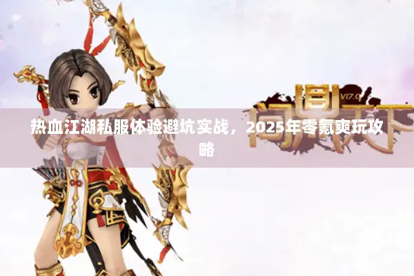 热血江湖私服体验避坑实战,2025年零氪爽玩攻略 热血江湖私服体验避坑实战,2025年零氪爽玩攻略
