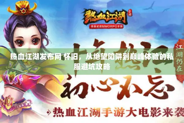 热血江湖发布网 怀旧，从绝望陷阱到巅峰体验的私服避坑攻略