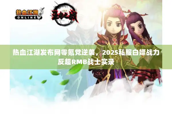 热血江湖发布网零氪党逆袭，2025私服白嫖战力反超RMB战士实录