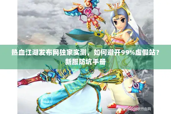 热血江湖发布网独家实测，如何避开99%虚假站？新服防坑手册
