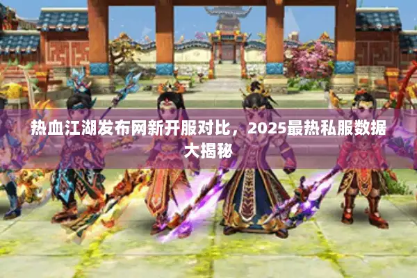 热血江湖发布网新开服对比，2025最热私服数据大揭秘