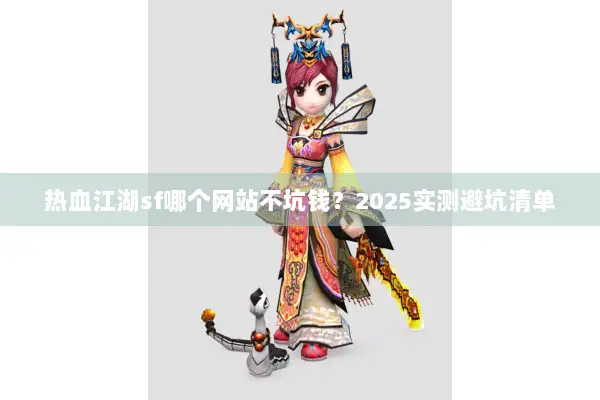 热血江湖sf哪个网站不坑钱?2025实测避坑清单 热血江湖sf哪个网站不坑钱?2025实测避坑清单