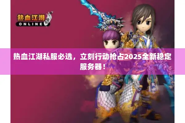 热血江湖私服必选，立刻行动抢占2025全新稳定服务器！