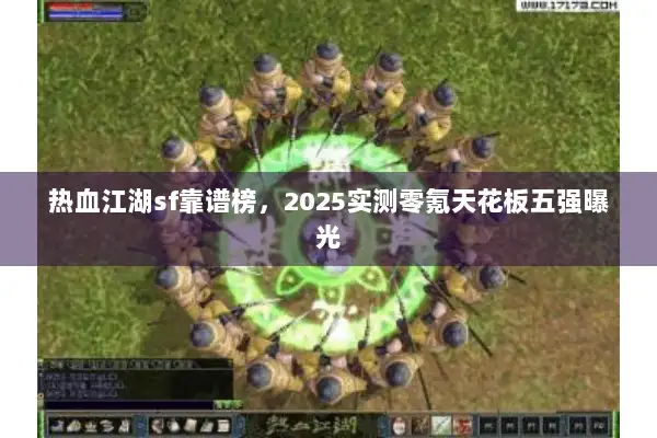 热血江湖sf靠谱榜，2025实测零氪天花板五强曝光