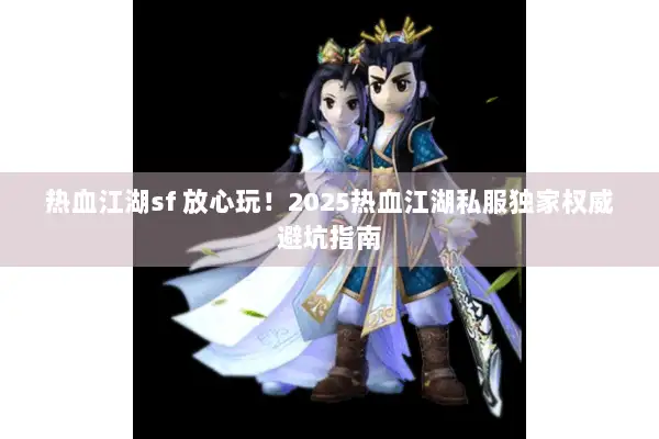 热血江湖sf 放心玩!2025热血江湖私服独家权威避坑指南 热血江湖sf 放心玩!2025热血江湖私服独家权威避坑指南