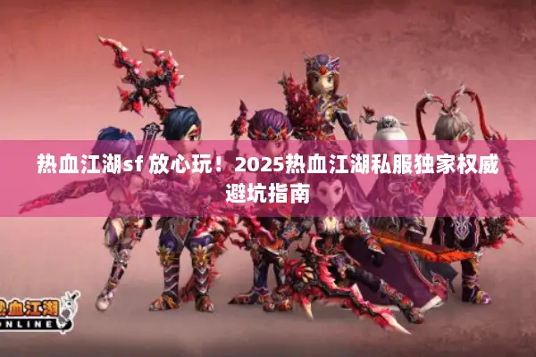 热血江湖sf 放心玩!2025热血江湖私服独家权威避坑指南 热血江湖sf 放心玩!2025热血江湖私服独家权威避坑指南