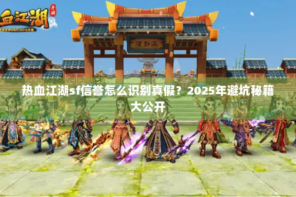 热血江湖sf信誉怎么识别真假？2025年避坑秘籍大公开