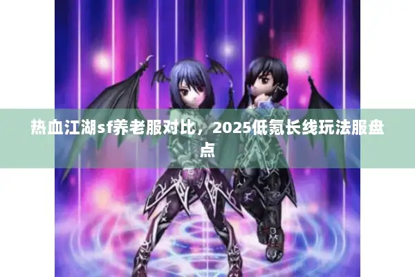热血江湖sf养老服对比，2025低氪长线玩法服盘点